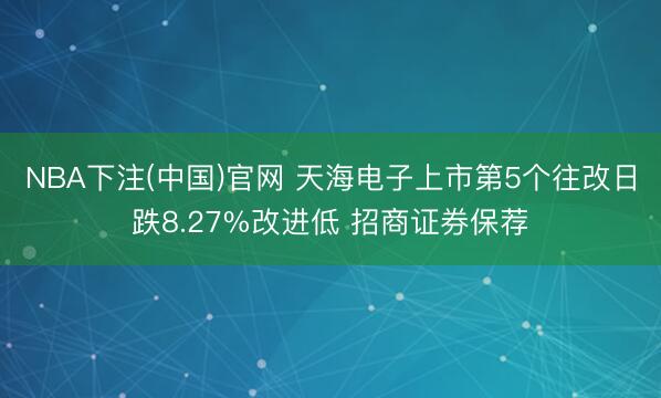 NBA下注(中国)官网 天海电子上市第5个往改日跌8.27%改进低 招商证券保荐