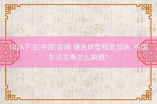 NBA下注(中国)官网 绿色转型程度加快， 中国东谈主寿怎么解题?
