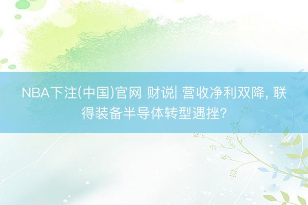 NBA下注(中国)官网 财说| 营收净利双降， 联得装备半导体转型遇挫?