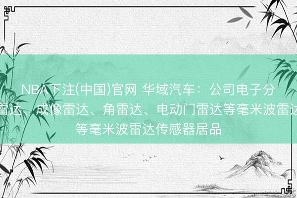 NBA下注(中国)官网 华域汽车：公司电子分公司已有前雷达、成像雷达、角雷达、电动门雷达等毫米波雷达传感器居品