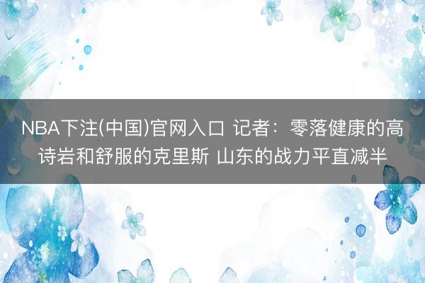 NBA下注(中国)官网入口 记者：零落健康的高诗岩和舒服的克里斯 山东的战力平直减半