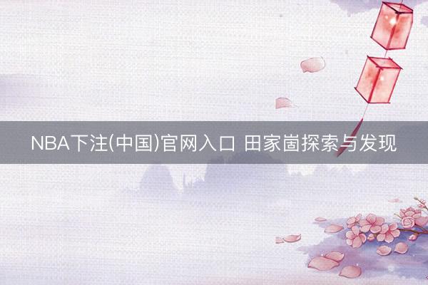 NBA下注(中国)官网入口 田家崮探索与发现