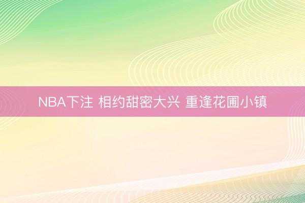 NBA下注 相约甜密大兴 重逢花圃小镇