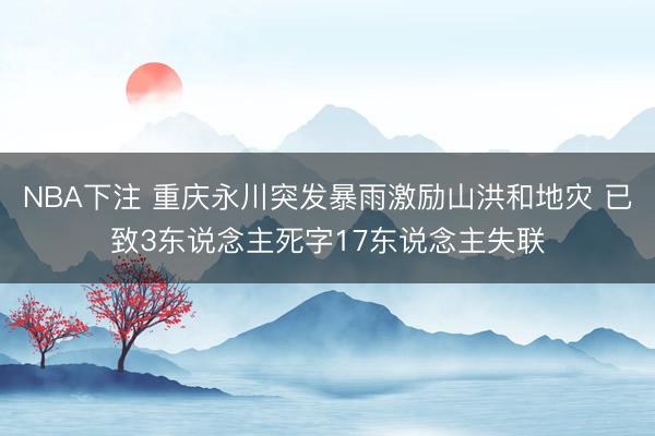 NBA下注 重庆永川突发暴雨激励山洪和地灾 已致3东说念主死字17东说念主失联
