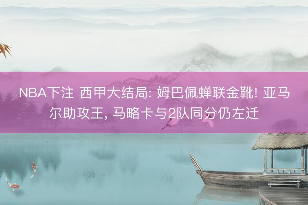 NBA下注 西甲大结局: 姆巴佩蝉联金靴! 亚马尔助攻王， 马略卡与2队同分仍左迁