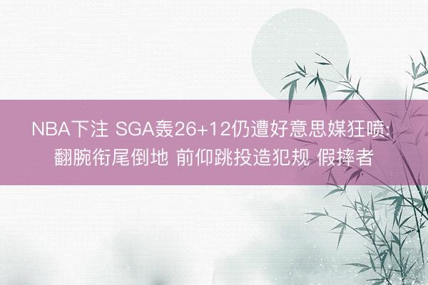 NBA下注 SGA轰26+12仍遭好意思媒狂喷: 翻腕衔尾倒地 前仰跳投造犯规 假摔者