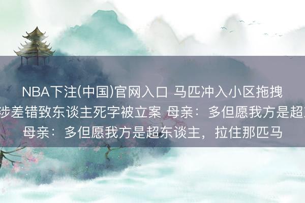 NBA下注(中国)官网入口 马匹冲入小区拖拽5岁女童致死,马主涉差错致东谈主死字被立案 母亲:多但愿我方是超东谈主,拉住那匹马