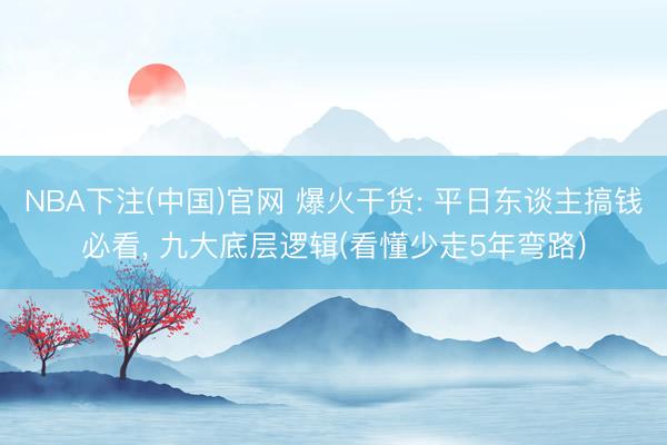 NBA下注(中国)官网 爆火干货: 平日东谈主搞钱必看， 九大底层逻辑(看懂少走5年弯路)
