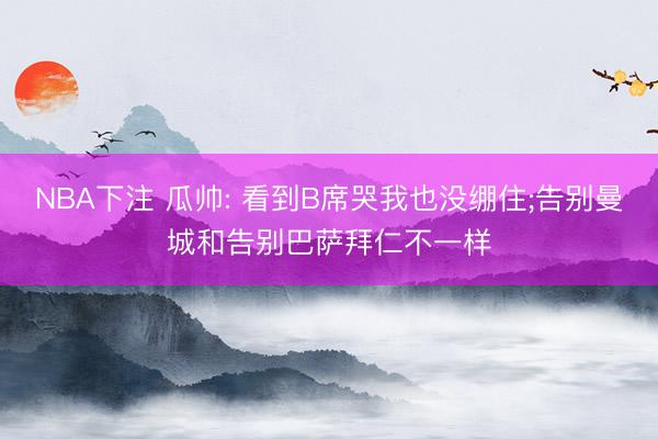 NBA下注 瓜帅: 看到B席哭我也没绷住;告别曼城和告别巴萨拜仁不一样