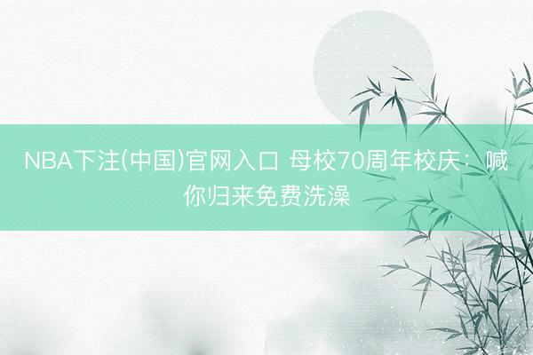 NBA下注(中国)官网入口 母校70周年校庆：喊你归来免费洗澡