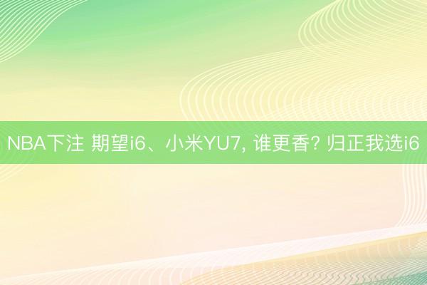 NBA下注 期望i6、小米YU7， 谁更香? 归正我选i6