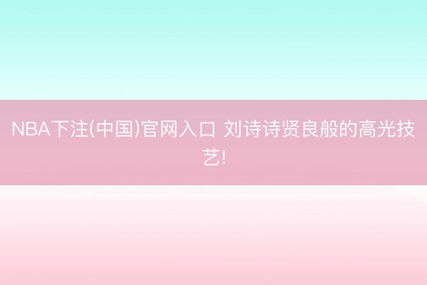 NBA下注(中国)官网入口 刘诗诗贤良般的高光技艺!