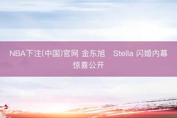 NBA下注(中国)官网 金东旭♥Stella 闪婚内幕惊喜公开
