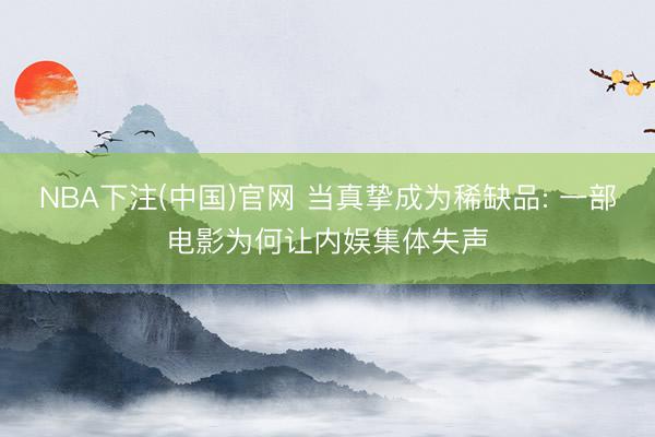 NBA下注(中国)官网 当真挚成为稀缺品: 一部电影为何让内娱集体失声