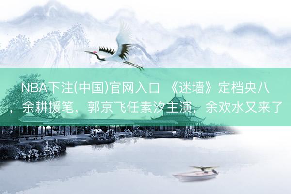 NBA下注(中国)官网入口 《迷墙》定档央八，余耕援笔，郭京飞任素汐主演，余欢水又来了