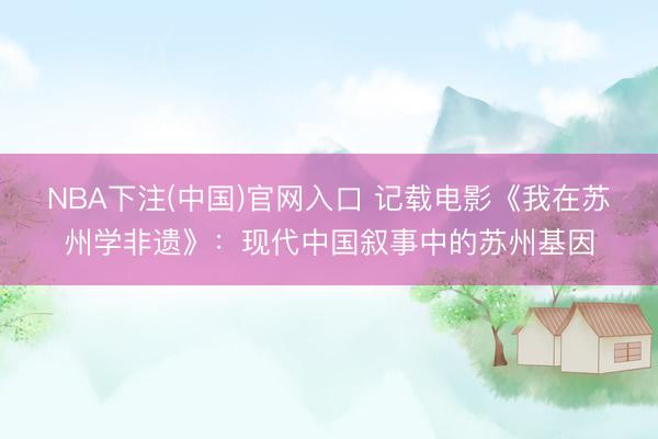 NBA下注(中国)官网入口 记载电影《我在苏州学非遗》：现代中国叙事中的苏州基因
