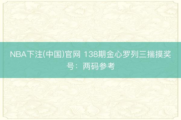 NBA下注(中国)官网 138期金心罗列三揣摸奖号：两码参考