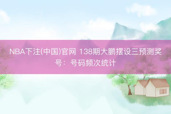 NBA下注(中国)官网 138期大鹏摆设三预测奖号：号码频次统计