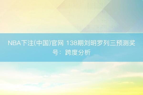 NBA下注(中国)官网 138期刘明罗列三预测奖号：跨度分析