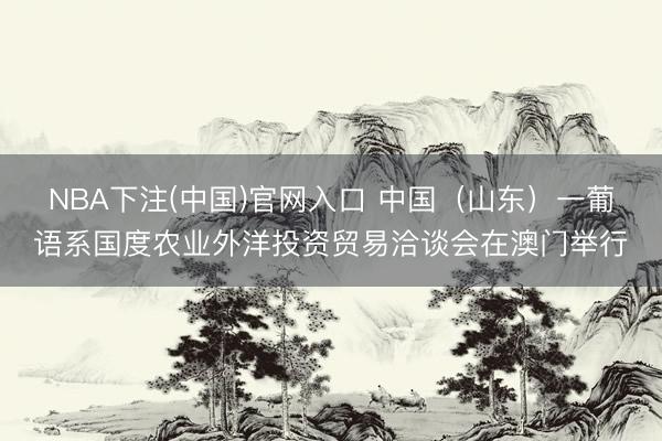 NBA下注(中国)官网入口 中国（山东）一葡语系国度农业外洋投资贸易洽谈会在澳门举行