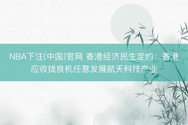 NBA下注(中国)官网 香港经济民生定约：香港应收拢良机任意发展航天科技产业