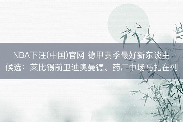 NBA下注(中国)官网 德甲赛季最好新东谈主候选：莱比锡前卫迪奥曼德、药厂中场马扎在列