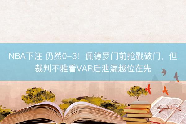 NBA下注 仍然0-3！佩德罗门前抢戳破门，但裁判不雅看VAR后泄漏越位在先