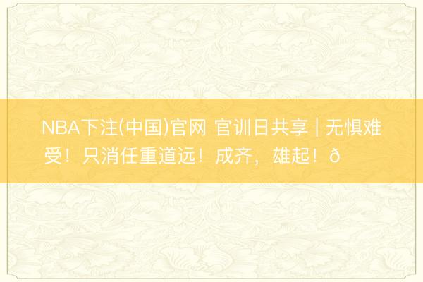 NBA下注(中国)官网 官训日共享 | 无惧难受！只消任重道远！成齐，<a href=