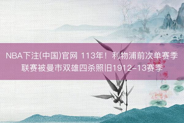 NBA下注(中国)官网 113年!利物浦前次单赛季联赛被曼市双雄四杀照旧1912-13赛季
