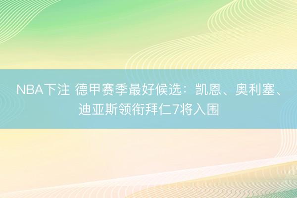 NBA下注 德甲赛季最好候选：凯恩、奥利塞、迪亚斯领衔拜仁7将入围