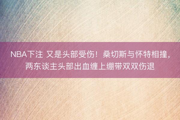 NBA下注 又是头部受伤！桑切斯与怀特相撞，两东谈主头部出血缠上绷带双双伤退