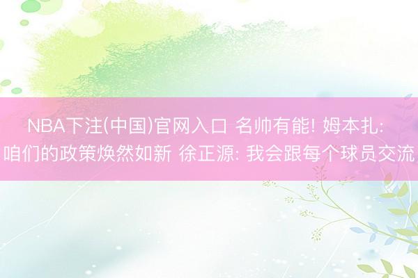 NBA下注(中国)官网入口 名帅有能! 姆本扎: 咱们的政策焕然如新 徐正源: 我会跟每个球员交流