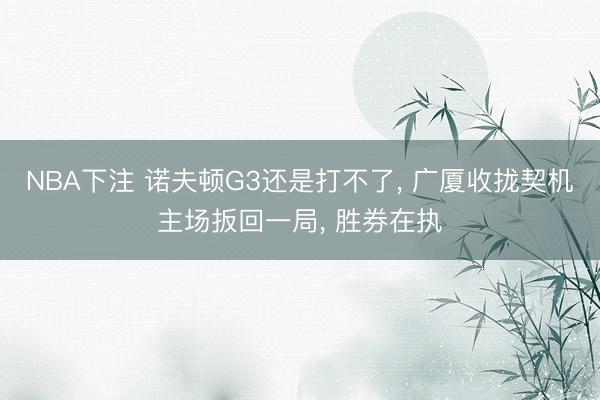 NBA下注 诺夫顿G3还是打不了， 广厦收拢契机主场扳回一局， 胜券在执