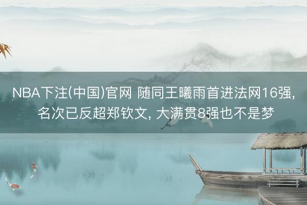 NBA下注(中国)官网 随同王曦雨首进法网16强， 名次已反超郑钦文， 大满贯8强也不是梦