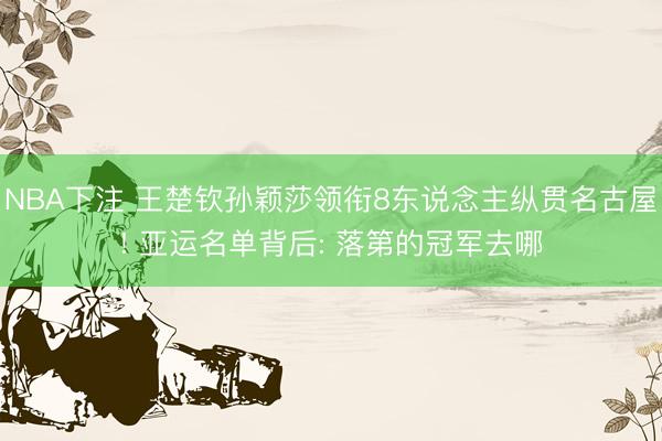 NBA下注 王楚钦孙颖莎领衔8东说念主纵贯名古屋! 亚运名单背后: 落第的冠军去哪