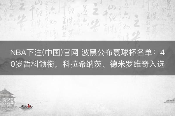 NBA下注(中国)官网 波黑公布寰球杯名单：40岁哲科领衔，科拉希纳茨、德米罗维奇入选