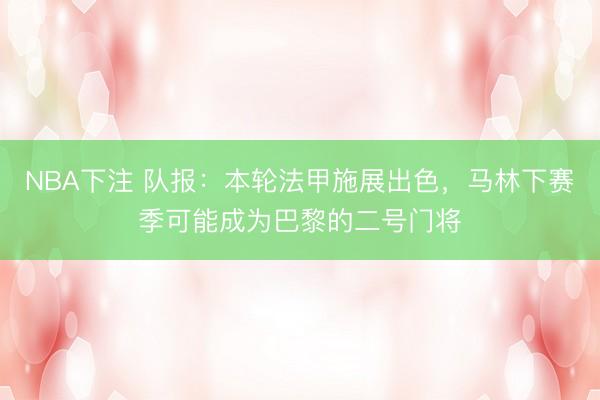 NBA下注 队报：本轮法甲施展出色，马林下赛季可能成为巴黎的二号门将