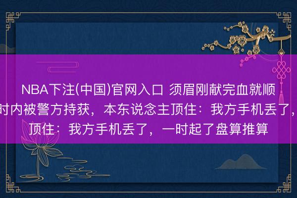 NBA下注(中国)官网入口 须眉刚献完血就顺走看守手机，12小时内被警方持获，本东说念主顶住：我方手机丢了，一时起了盘算推算