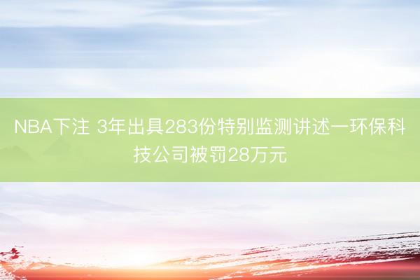 NBA下注 3年出具283份特别监测讲述一环保科技公司被罚28万元