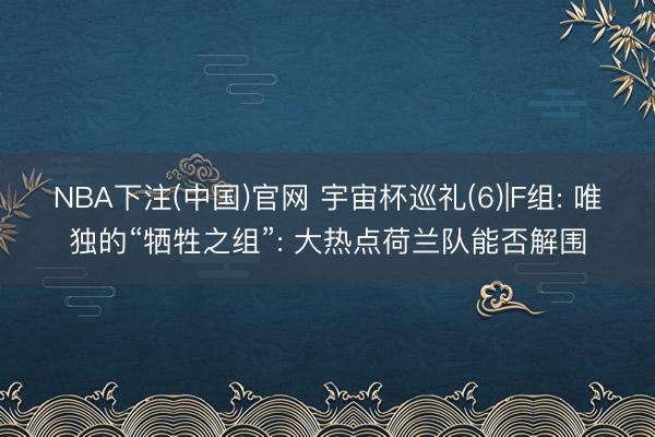 NBA下注(中国)官网 宇宙杯巡礼(6)|F组: 唯独的“牺牲之组”: 大热点荷兰队能否解围