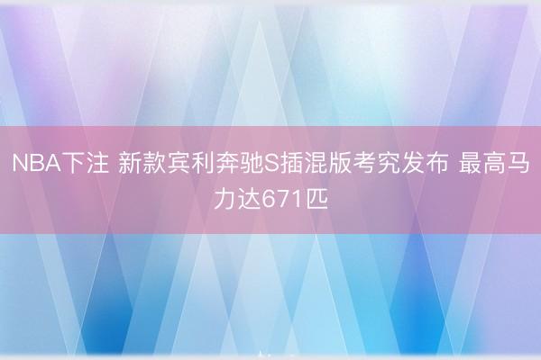 NBA下注 新款宾利奔驰S插混版考究发布 最高马力达671匹