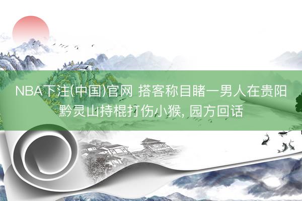 NBA下注(中国)官网 搭客称目睹一男人在贵阳黔灵山持棍打伤小猴， 园方回话