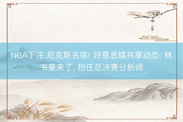 NBA下注 尼克斯名宿! 好意思媒共享动态: 林书豪来了， 担任总决赛分析师