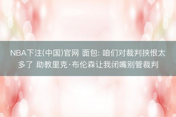 NBA下注(中国)官网 面包: 咱们对裁判挟恨太多了 助教里克·布伦森让我闭嘴别管裁判