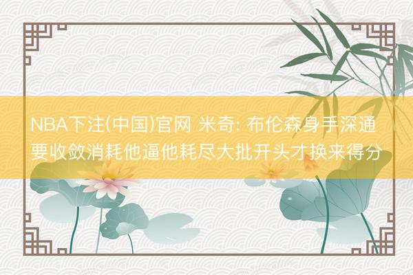 NBA下注(中国)官网 米奇: 布伦森身手深通 要收敛消耗他逼他耗尽大批开头才换来得分