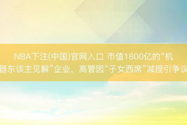 NBA下注(中国)官网入口 市值1800亿的“机器东谈主见解”企业，高管因“子女西席”减捏引争议