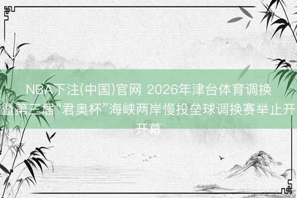 NBA下注(中国)官网 2026年津台体育调换季暨第三届“君奥杯”海峡两岸慢投垒球调换赛举止开幕