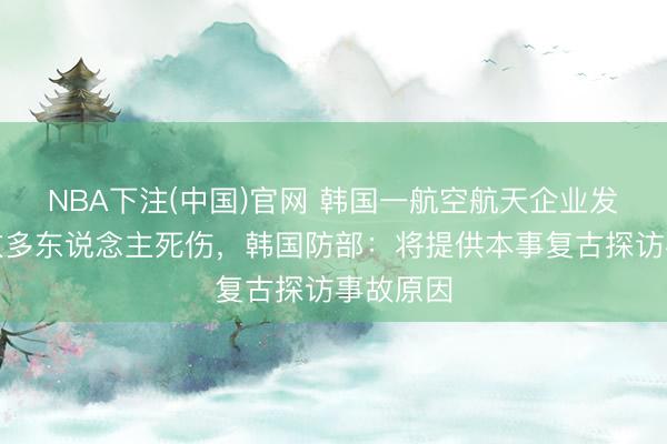 NBA下注(中国)官网 韩国一航空航天企业发生爆炸致多东说念主死伤，韩国防部：将提供本事复古探访事故原因