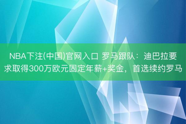NBA下注(中国)官网入口 罗马跟队：迪巴拉要求取得300万欧元固定年薪+奖金，首选续约罗马