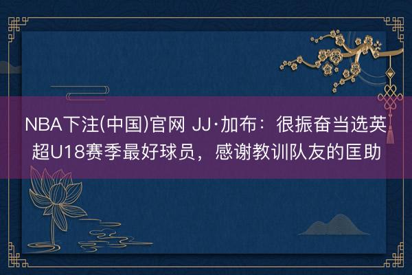 NBA下注(中国)官网 JJ·加布：很振奋当选英超U18赛季最好球员，感谢教训队友的匡助